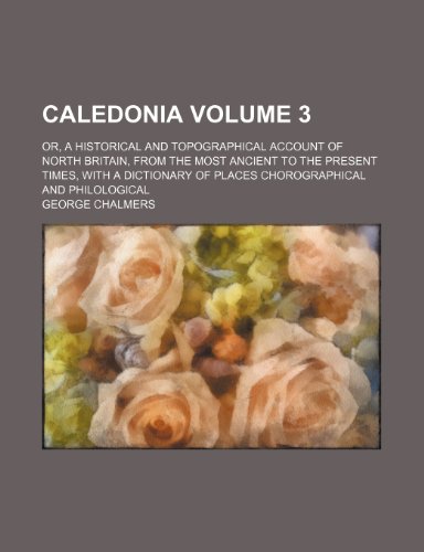 Caledonia Volume 3; or, a historical and topographical account of North Britain, from the most ancient to the present times, with a dictionary of places chorographical and philological (9781236207043) by Chalmers, George