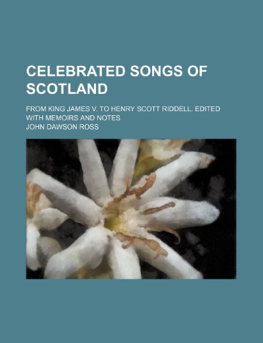 Celebrated songs of Scotland; from King James V. to Henry Scott Riddell. Edited with memoirs and notes (9781236215659) by Ross, John Dawson