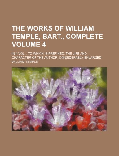 The works of William Temple, Bart., complete Volume 4; In 4 Vol. To which is prefixed, the life and character of the author, considerably enlarged (9781236216144) by William Temple