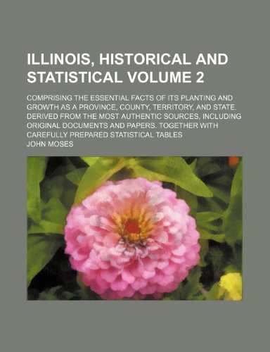 Illinois, historical and statistical Volume 2 ; comprising the essential facts of its planting and growth as a province, county, territory, and state. ... documents and papers. Together with carefull (9781236220691) by Moses, John
