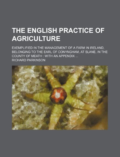 The English practice of agriculture; exemplified in the management of a farm in Ireland, belonging to the Earl of Conyngham, at Slane, in the County of Meath with an appendix (9781236231970) by Parkinson, Richard