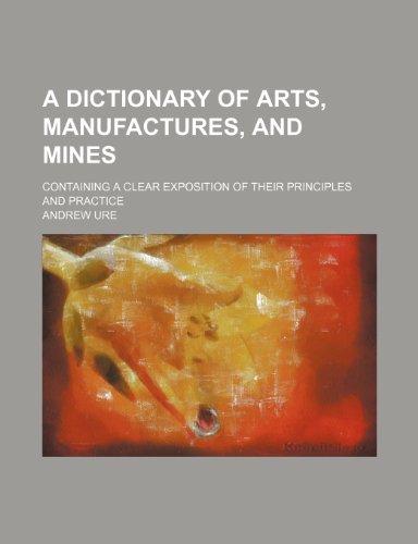 A Dictionary of Arts, Manufactures, and Mines; Containing a Clear Exposition of Their Principles and Practice (9781236241313) by Ure, Andrew