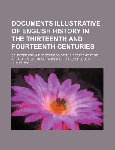 Documents illustrative of English history in the thirteenth and fourteenth centuries; Selected from the records of the Department of the Queen's Remembrancer of the Exchequer (9781236243638) by Cole, Henry