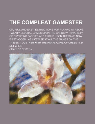 The compleat gamester; or, Full and easy instructions for playing at above twenty several games upon the cards with variety of diverting fancies and ... games on the tables, together with the royal (9781236244574) by Cotton, Charles