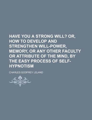 Have You a Strong Will?; Or, How to Develop and Strengthen Will-Power, Memory, or Any Other Faculty or Attribute of the Mind, by the Easy Process of S (9781236245465) by Leland, Charles Godfrey
