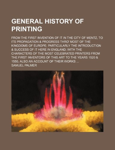 General history of printing; from the first invention of it in the city of Mentz, to its propagation & progress thro' most of the kingdoms of Europe ... with the characters of the most celebrated p (9781236252371) by Palmer, Samuel