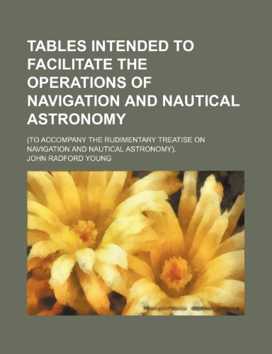 9781236255365: Tables intended to facilitate the operations of navigation and nautical astronomy; (to accompany the rudimentary treatise on navigation and nautical astronomy).