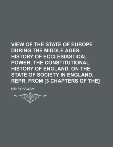 View of the state of Europe during the Middle ages. History of ecclesiastical power, the constitutional history of England, on the state of society in England. Repr. from [3 chapters of the] (9781236257345) by Hallam, Henry