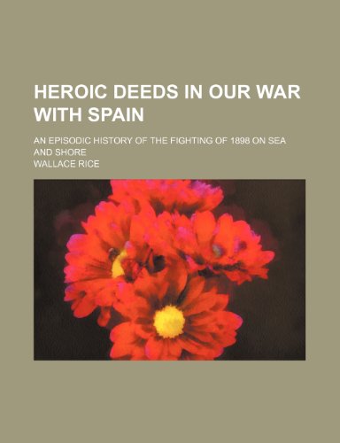 Heroic deeds in our war with Spain; an episodic history of the fighting of 1898 on sea and shore (9781236268372) by Wallace Rice