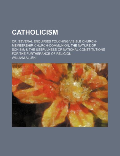 Catholicism; or, Several enquiries touching visible church-membership, church-communion, the nature of schism & the usefulness of national constitutions for the furtherance of religion (9781236269836) by Allen, William