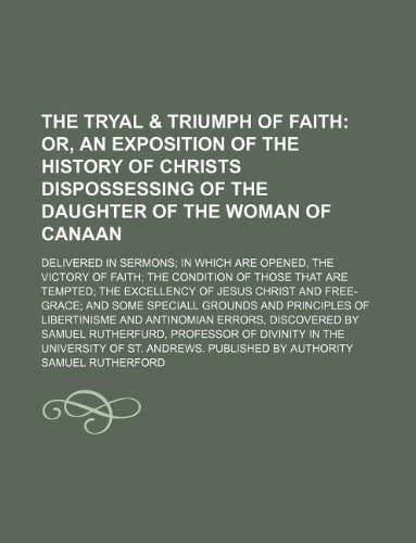 The tryal & triumph of faith; or, An exposition of the history of Christs dispossessing of the daughter of the woman of Canaan. Delivered in sermons ... that are tempted the excellency of Jesus (9781236273864) by Rutherford, Samuel
