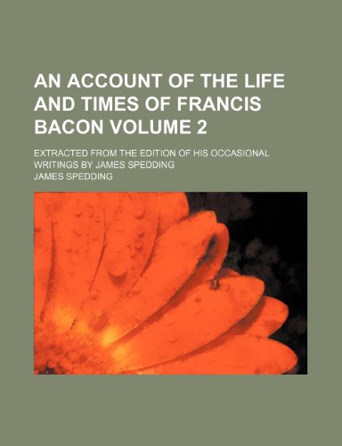 An account of the life and times of Francis Bacon Volume 2; Extracted from the edition of his occasional writings by James Spedding (9781236283214) by Spedding, James