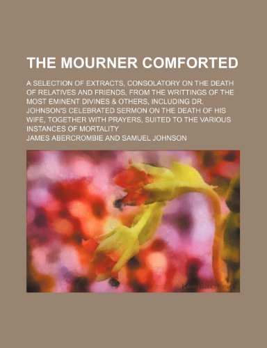 The mourner comforted; a selection of extracts, consolatory on the death of relatives and friends, from the writtings of the most eminent divines & ... on the death of his wife, together with (9781236283979) by Abercrombie, James