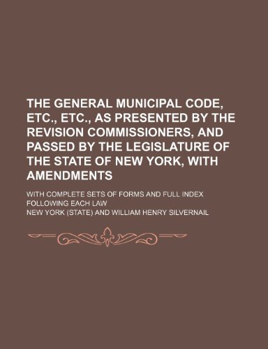 The general municipal code, etc., etc., as presented by the revision commissioners, and passed by the Legislature of the state of New York, with ... of forms and full index following each law (9781236294906) by York, New