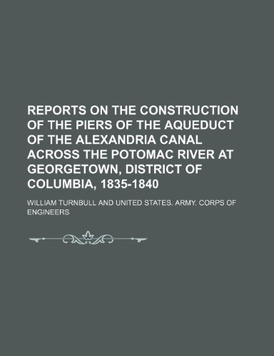 Reports on the construction of the piers of the aqueduct of the Alexandria Canal across the Potomac River at Georgetown, District of Columbia, 1835-1840 (9781236306784) by William Turnbull