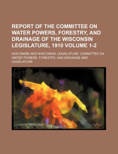 Report of the Committee on Water Powers, Forestry, and Drainage of the Wisconsin Legislature, 1910 Volume 1-2 (9781236310576) by Wisconsin