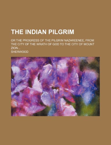 The Indian Pilgrim; Or the Progress of the Pilgrim Nazareenee, from the City of the Wrath of God to the City of Mount Zion (9781236310828) by Sherwood