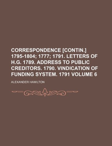 Correspondence [contin.] 1795-1804 Volume 6; 1777 1791. Letters of H.G. 1789. Address to public creditors. 1790. Vindication of funding system. 1791 (9781236324771) by Hamilton, Alexander