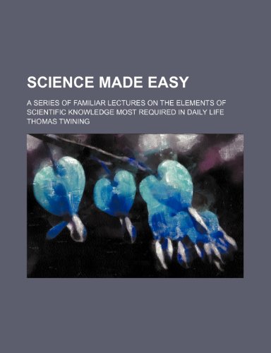 Science made easy; a series of familiar lectures on the elements of scientific knowledge most required in daily life (9781236338105) by Twining, Thomas