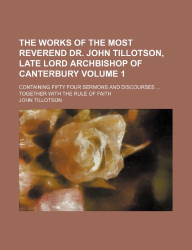 The works of the most Reverend Dr. John Tillotson, late Lord Archbishop of Canterbury Volume 1; containing fifty four sermons and discourses Together with the rule of faith (9781236341105) by Tillotson, John