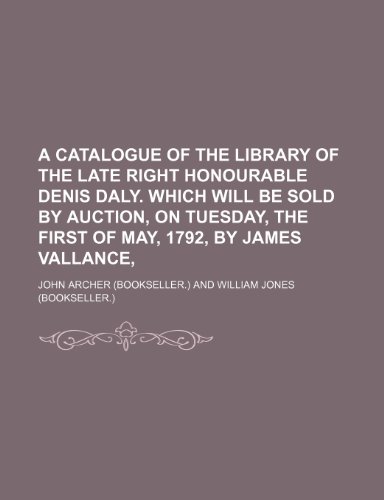 A catalogue of the library of the late Right Honourable Denis Daly. Which will be sold by auction, on Tuesday, the first of May, 1792, by James Vallance, (9781236342478) by Archer, John