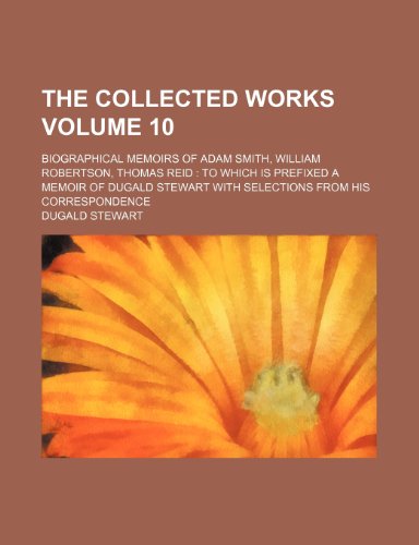 The collected works Volume 10; Biographical memoirs of Adam Smith, William Robertson, Thomas Reid to which is prefixed a memoir of Dugald Stewart with selections from his correspondence (9781236345585) by Stewart, Dugald