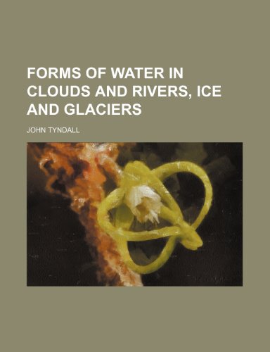 Forms of water in clouds and rivers, ice and glaciers - John Tyndall