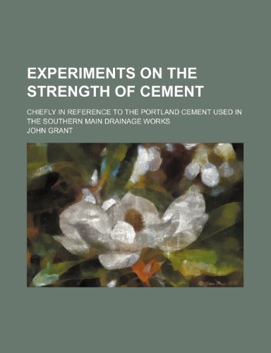 Experiments on the strength of cement; chiefly in reference to the Portland cement used in the southern main drainage works (9781236377135) by Grant, John