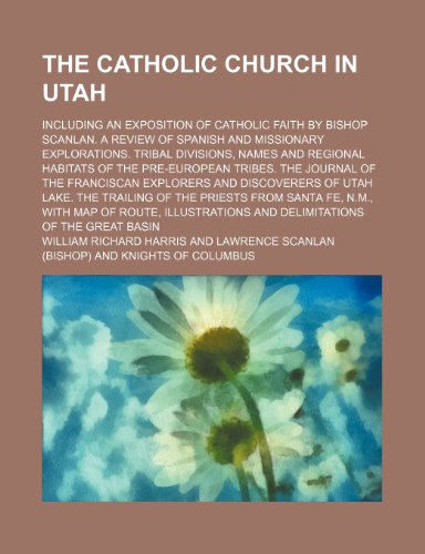 The Catholic Church in Utah; including an exposition of Catholic faith by Bishop Scanlan. A review of Spanish and missionary explorations. Tribal ... The journal of the Franciscan explorers an (9781236385284) by Harris, William Richard