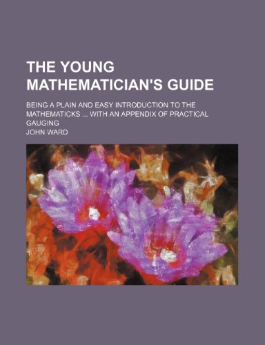 The young mathematician's guide; Being a plain and easy introduction to the mathematicks With an appendix of practical gauging (9781236398741) by Ward, John