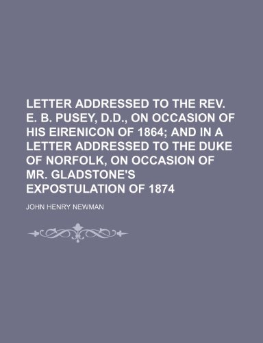 Letter addressed to the Rev. E. B. Pusey, D.D., on occasion of his Eirenicon of 1864; and in a letter addressed to the Duke of Norfolk, on occasion of Mr. Gladstone's expostulation of 1874 (9781236400970) by Newman, John Henry