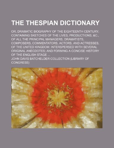 The Thespian dictionary; or, Dramatic biography of the eighteenth century; containing sketches of the lives, productions, &c., of all the principal ... of the United Kingdom: interspersed w (9781236405074) by Collection, John Davis Batchelder