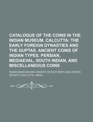 Catalogue of the Coins in the Indian Museum, Calcutta; The early foreign dynasties and the Guptas. Ancient coins of Indian types. Persian, Mediaeval, South Indian, and miscellaneous coins (9781236411891) by Museum, Indian