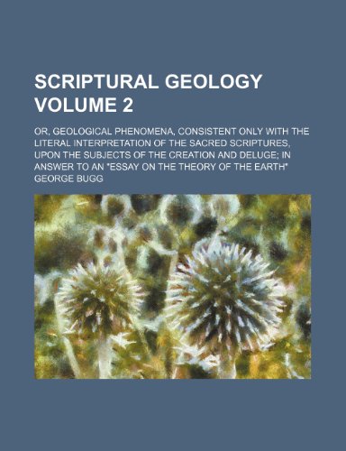 9781236417442: Scriptural geology Volume 2; or, Geological phenomena, consistent only with the literal interpretation of the Sacred Scriptures, upon the subjects of ... to an "Essay on the theory of the earth"