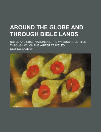 Around the Globe and Through Bible Lands; Notes and Observations on the Various Countries Through Which the Writer Traveled (9781236419002) by Lambert, George