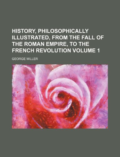 History, philosophically illustrated, from the fall of the Roman Empire, to the French Revolution Volume 1 (9781236425928) by Miller, George