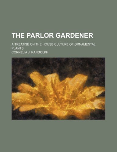 The parlor gardener; a treatise on the house culture of ornamental plants (9781236426079) by Randolph, Cornelia J.