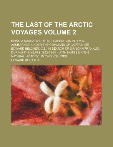 The last of the arctic voyages Volume 2 ; being a narrative of the expedition in H.M.S. Assistance, under the command of Captain Sir Edward Belcher, ... with notes on the natural history in t (9781236428202) by Belcher, Edward