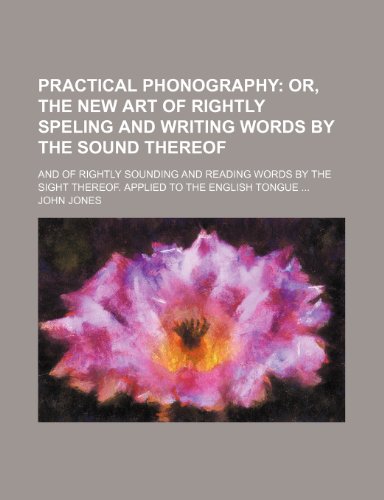 Practical phonography; or, The new art of rightly speling and writing words by the sound thereof. And of rightly sounding and reading words by the sight thereof. Applied to the English tongue (9781236431042) by Jones, John