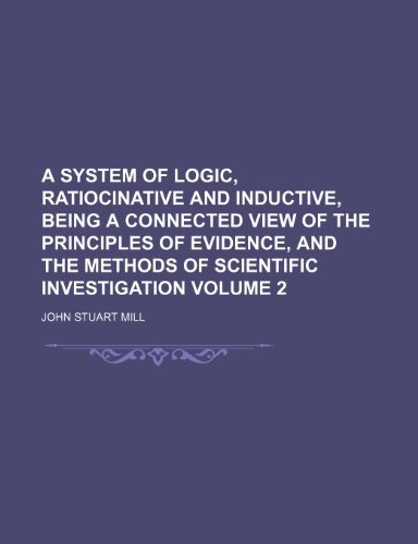 A system of logic, ratiocinative and inductive, being a connected view of the principles of evidence, and the methods of scientific investigation Volume 2 (9781236432087) by Mill, John Stuart