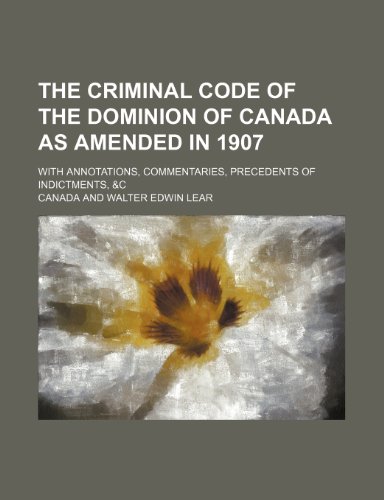 The Criminal Code of the Dominion of Canada as Amended in 1907; With Annotations, Commentaries, Precedents of Indictments, &C (9781236434210) by Canada