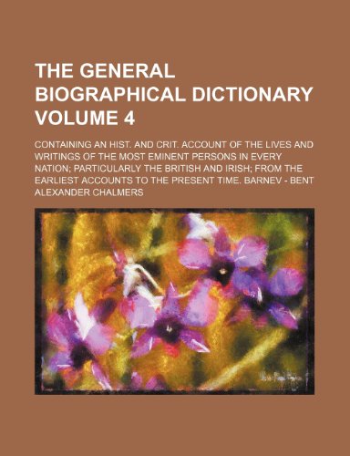 The general biographical dictionary Volume 4 ; Containing an hist. and crit. account of the lives and writings of the most eminent persons in every ... accounts to the present time. Barnev - Bent (9781236434715) by Chalmers, Alexander