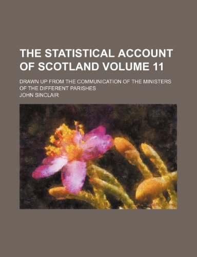 The statistical account of Scotland Volume 11; drawn up from the communication of the ministers of the different parishes (9781236438621) by Sinclair, John