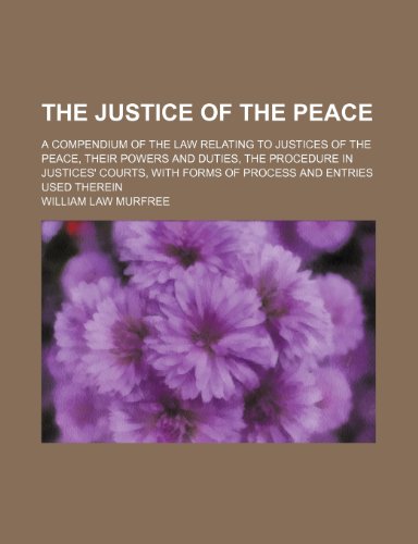 The justice of the peace; a compendium of the law relating to justices of the peace, their powers and duties, the procedure in justices' courts, with forms of process and entries used therein (9781236438898) by Murfree, William Law