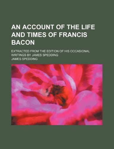 An account of the life and times of Francis Bacon; Extracted from the edition of his occasional writings by James Spedding (9781236448385) by Spedding, James