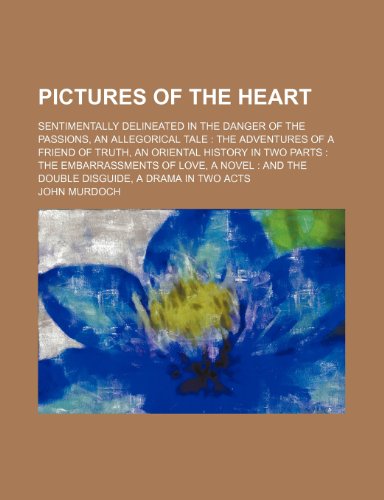 9781236451040: Pictures of the heart; sentimentally delineated in the danger of the passions, an allegorical tale The adventures of a friend of truth, an oriental ... and The double disguide, a drama in two acts