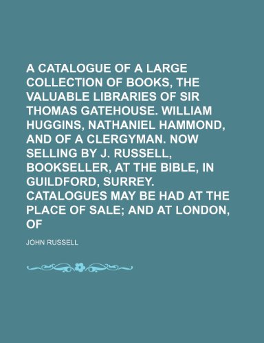 A catalogue of a large collection of books, including the valuable libraries of Sir Thomas Gatehouse. William Huggins, Nathaniel Hammond, and of a ... in Guildford, Surrey. Catalogues may be (9781236454652) by Russell, John