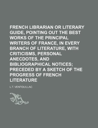9781236463784: French Librarian or Literary Guide, Pointing Out the Best Works of the Principal Writers of France, in Every Branch of Literature, with Criticisms, ... a Sketch of the Progress of French Literature