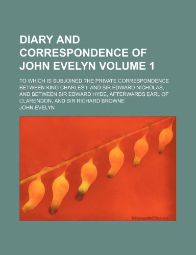 Diary and correspondence of John Evelyn; to which is subjoined the private correspondence between King Charles I. and Sir Edward Nicholas, and between ... of Clarendon, and Sir Richard Browne Volume 1 (9781236479112) by Evelyn, John