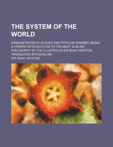 The System of the World; Demonstrated in an Easy and Popular Manner. Being a Proper Introduction to the Most Sublime Philosophy. by the Illustrious Si (9781236487506) by Newton, Isaac; Newton, Sir Isaac
